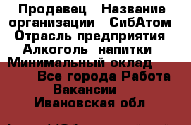 Продавец › Название организации ­ СибАтом › Отрасль предприятия ­ Алкоголь, напитки › Минимальный оклад ­ 16 000 - Все города Работа » Вакансии   . Ивановская обл.